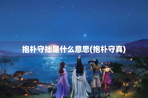 抱朴守拙是什么意思(抱朴守真)